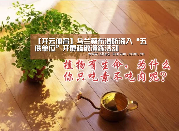 【开云体育】乌兰察布消防深入“五供单位”开展疏散演练活动(图1) 开云体育