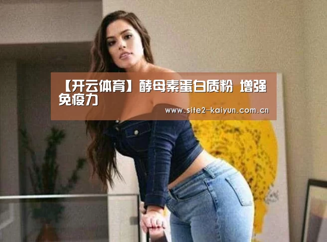 【开云体育】酵母素蛋白质粉 增强免疫力(图3) 开云体育