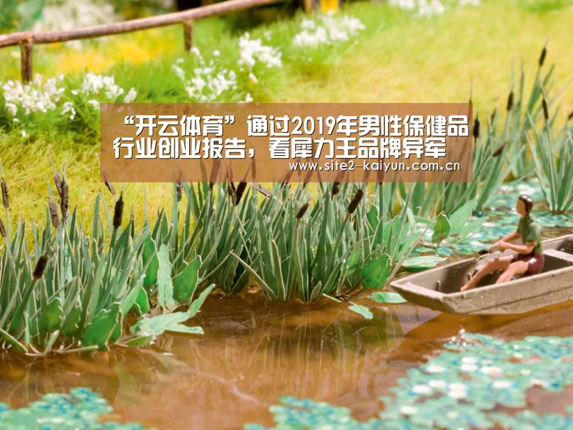 “开云体育”通过2019年男性保健品行业创业报告,看犀力王品牌异军崛起(图3) 开云体育