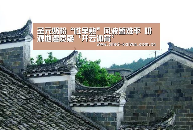圣元奶粉“性早熟”风波暂难平 奶源地遭质疑‘开云体育’(图1) 开云体育